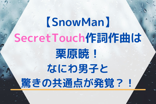 SnowManのSecretTouch作詞作曲は栗原暁！驚きの共通点が発覚！
