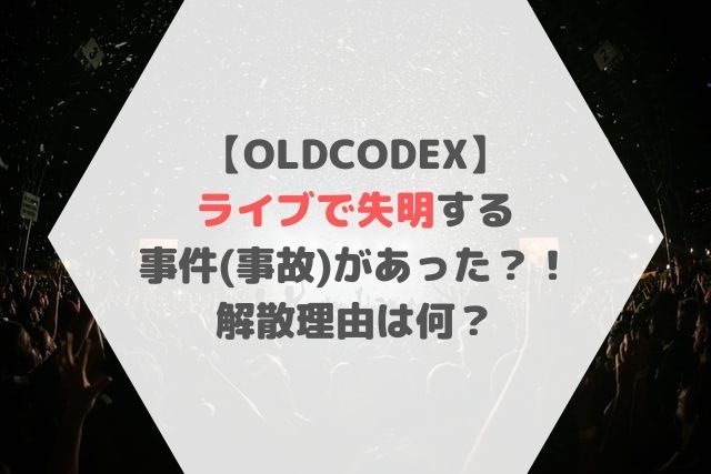 OLDCODEXライブで失明する事件(事故)があった？！解散理由は何？