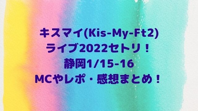 キスマイライブ2022セトリ！(静岡1/15-16)MCやレポ・感想まとめ！