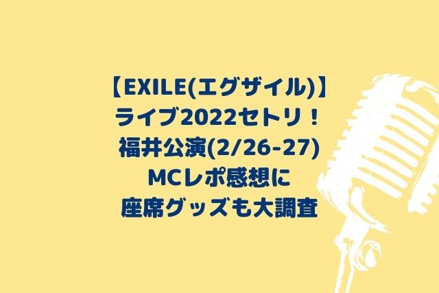 EXILEライブ2022セトリ福井！MCレポ感想に座席グッズも調査(2/26-27)