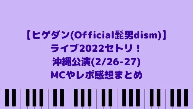 ヒゲダン(Official髭男dism)ライブセトリ2022沖縄！MCやレポ感想(2/26-27)