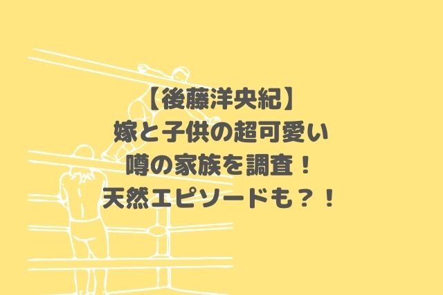 後藤洋央紀の嫁や子供の超可愛いと噂の家族を調査 天然エピソードも Hoshi Memo