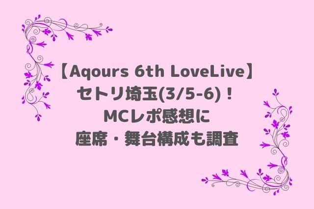 Aqours 6th LoveLiveセトリ埼玉！MCレポ感想に座席も調査(3/5-6)