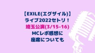 EXILEライブ2022セトリ埼玉！レポ・感想にMCまとめ！座席も(3/15-16)