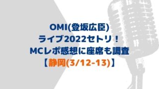 OMI(登坂広臣)ライブ2022セトリ静岡！MCやレポ感想に座席も！(3/12-13)