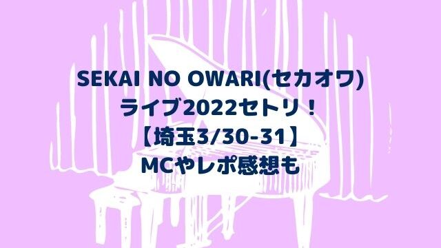SEKAI NO OWARI(セカオワ)ライブ2022セトリ！MCやレポ感想も【埼玉3/30-31】
