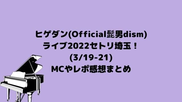 ヒゲダン(Official髭男dism)ライブ2022セトリ埼玉！MCやレポ感想(3/19-21)