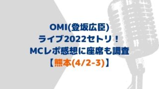 OMI(登坂広臣)ライブ2022セトリ熊本！MCにレポ感想・座席表も【4/2-3】