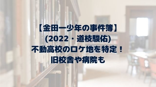 金田一少年の事件簿(2022)不動高校のロケ地を特定！旧校舎や病院も