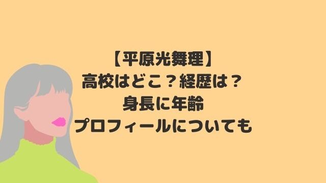 平原光舞理の高校はどこ 経歴は 身長に年齢プロフィールについても Hoshi Memo