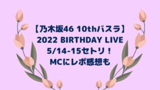 乃木坂46 10thバスラセトリ(2022BIRTHDAYLIVE)！MCにレポ感想も【5/14-15】