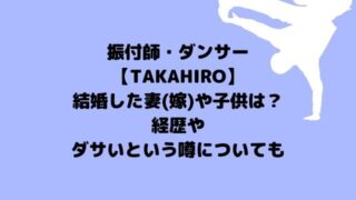 振付師TAKAHIROの結婚した妻(嫁)や子供は？経歴やダサいって噂は何？