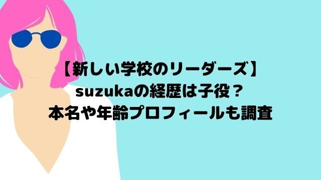 新しい学校のリーダーズsuzukaの経歴は子役？本名や年齢プロフィールも