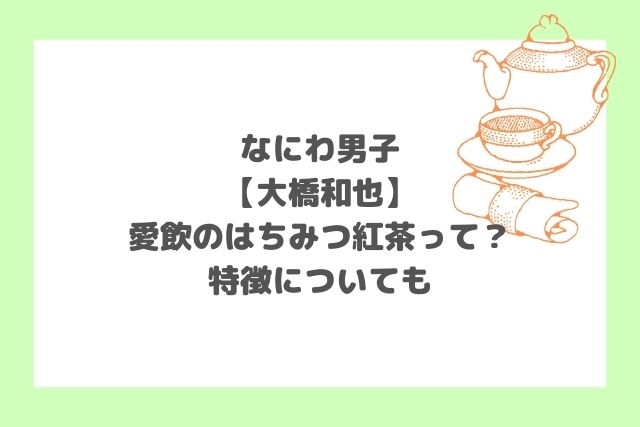 大橋和也(なにわ男子)愛飲のはちみつ紅茶って？特徴についても｜HOSHI MEMO