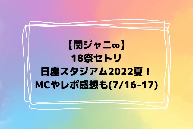関ジャニ∞18祭セトリ(日産スタジアム2022夏)！MCやレポ感想も(7/16-17)