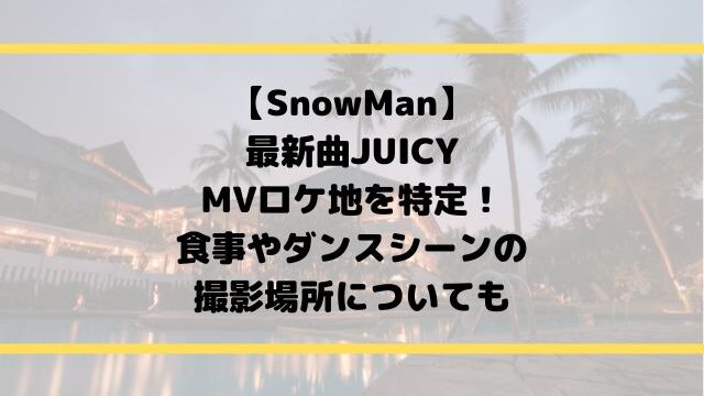 SnowMan新曲JUICYのMVロケ地を特定！食事シーンの撮影場所についても