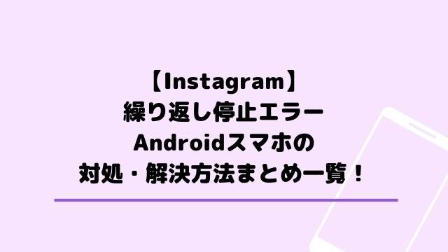 Instagramが繰り返し停止(Android)の対処・解決方法まとめ一覧！