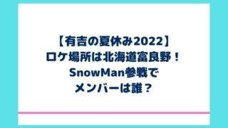 有吉の夏休み2022ロケ場所は北海道富良野！SnowMan参戦でメンバーは誰？