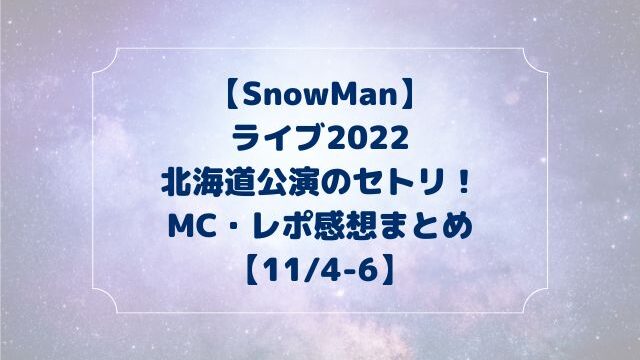 SnowManライブセトリ2022北海道！レポ感想にMC内容も【11/4-6】