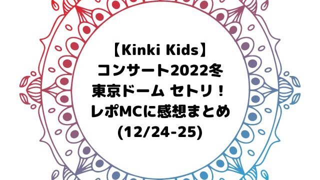 Kinki Kidsコンサート2022冬セトリ東京ドーム！レポMCに感想【12/24-25】