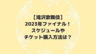 滝沢歌舞伎2023はファイナル！スケジュールやチケット購入方法は？