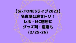 SixTONESライブ2023セトリ名古屋！レポ・MC感想にグッズ・座席も【2/25-26】
