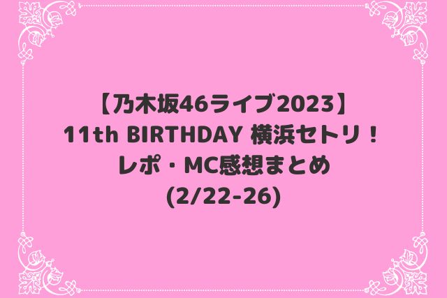 乃木坂46ライブ2023横浜セトリ(11th)！レポ・MC感想まとめ【2/22-26】