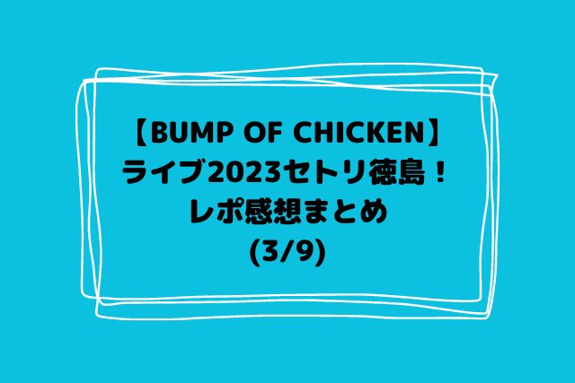 BUMP OF CHICKENライブ2023セトリ徳島！レポ感想まとめ【3/9】