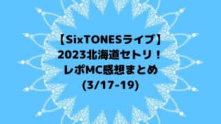 SixTONESライブ2023セトリ北海道！レポMC感想まとめ【3/17-19】