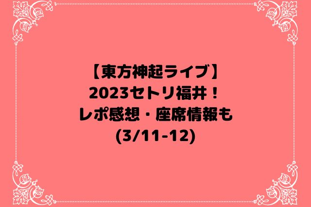 東方神起ライブ2023セトリ福井！レポ感想・座席情報も【3/11-12】